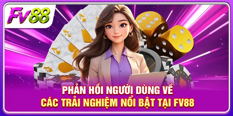 Phản hồi người dùng về các trải nghiệm nổi bật tại FV88